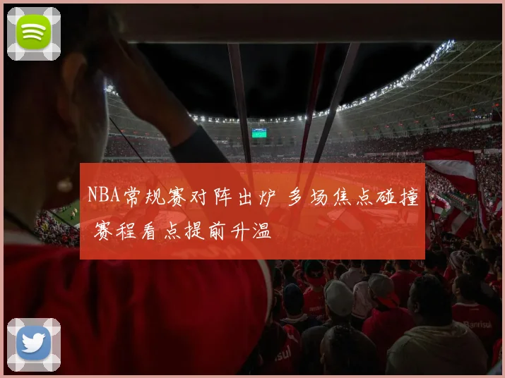 NBA常规赛对阵出炉 多场焦点碰撞 赛程看点提前升温