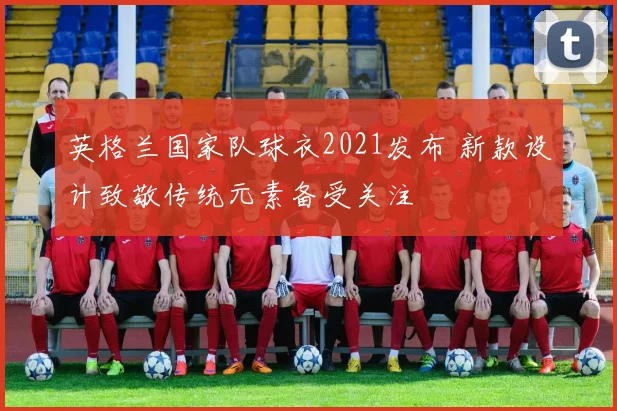 英格兰国家队球衣2021发布 新款设计致敬传统元素备受关注