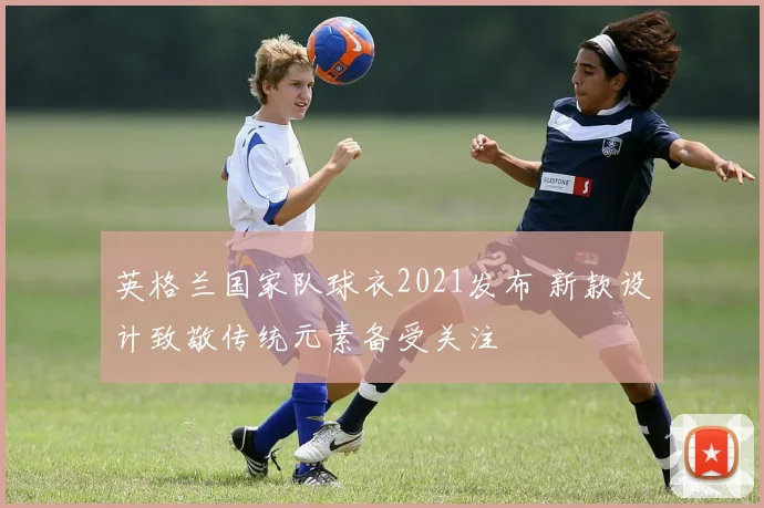 英格兰国家队球衣2021发布 新款设计致敬传统元素备受关注