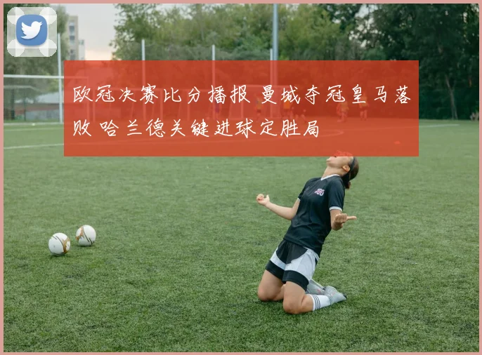 欧冠决赛比分播报 曼城夺冠皇马落败 哈兰德关键进球定胜局