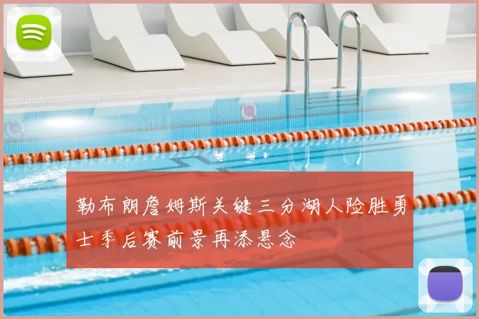 勒布朗詹姆斯关键三分湖人险胜勇士季后赛前景再添悬念