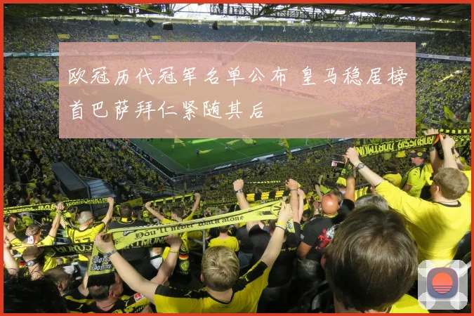 欧冠历代冠军名单公布 皇马稳居榜首巴萨拜仁紧随其后