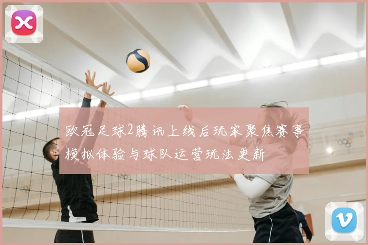 欧冠足球2腾讯上线后玩家聚焦赛事模拟体验与球队运营玩法更新