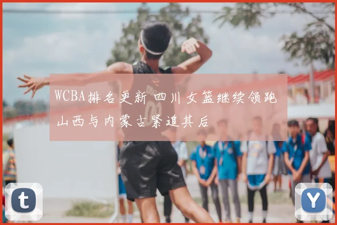 WCBA排名更新 四川女篮继续领跑 山西与内蒙古紧追其后
