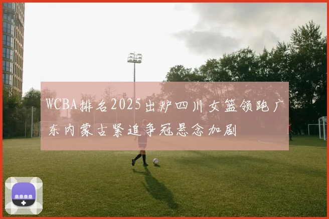 WCBA排名2025出炉四川女篮领跑广东内蒙古紧追争冠悬念加剧