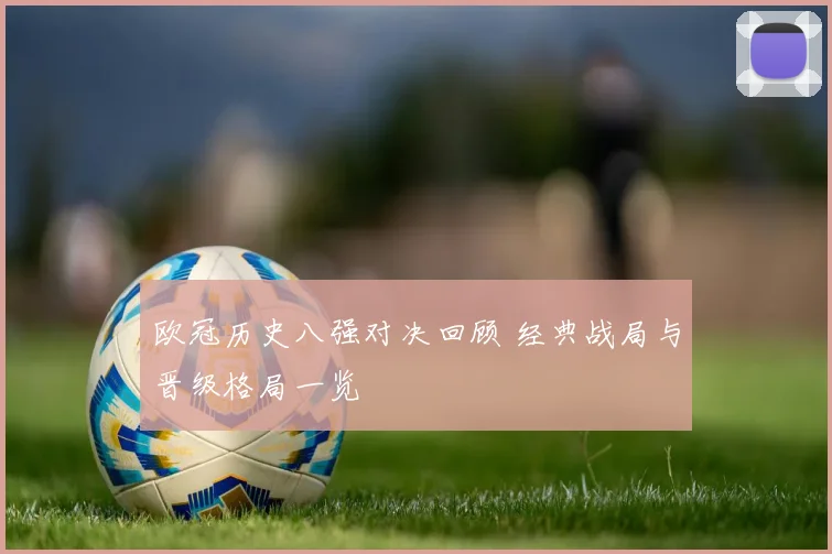 欧冠历史八强对决回顾 经典战局与晋级格局一览