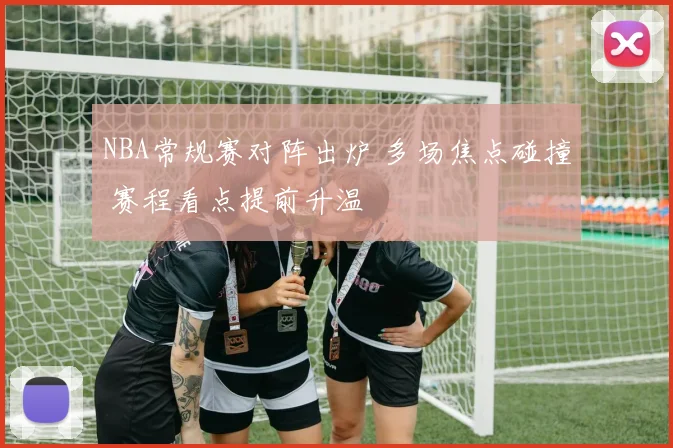 NBA常规赛对阵出炉 多场焦点碰撞 赛程看点提前升温