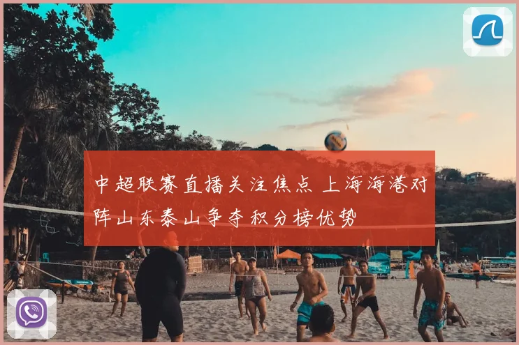 中超联赛直播关注焦点 上海海港对阵山东泰山争夺积分榜优势