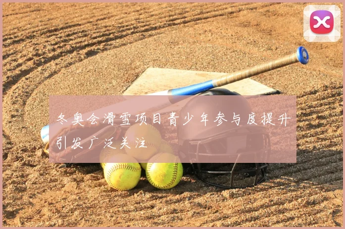 冬奥会滑雪项目青少年参与度提升引发广泛关注