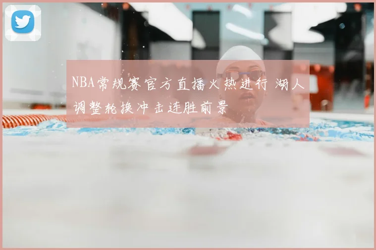 NBA常规赛官方直播火热进行 湖人调整轮换冲击连胜前景