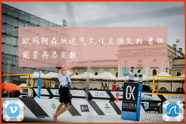 欧冠阿森纳运气欠佳主场失利 晋级前景再添变数