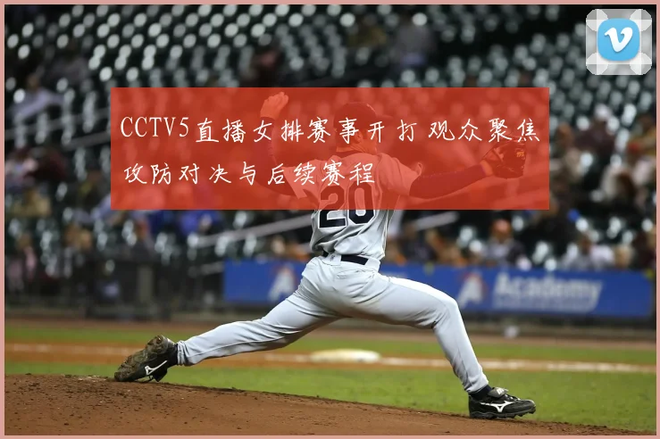 CCTV5直播女排赛事开打 观众聚焦攻防对决与后续赛程