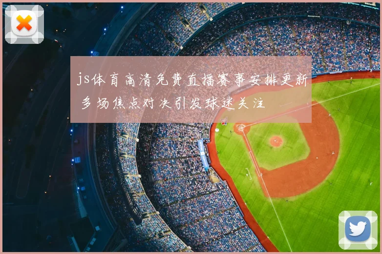 js体育高清免费直播赛事安排更新 多场焦点对决引发球迷关注