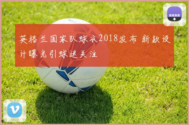 英格兰国家队球衣2018发布 新款设计曝光引球迷关注