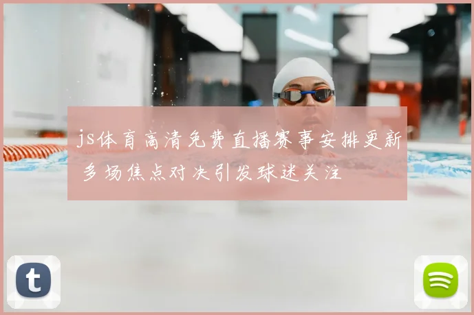 js体育高清免费直播赛事安排更新 多场焦点对决引发球迷关注