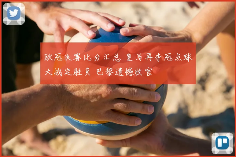 欧冠决赛比分汇总 皇马再夺冠点球大战定胜负 巴黎遗憾收官