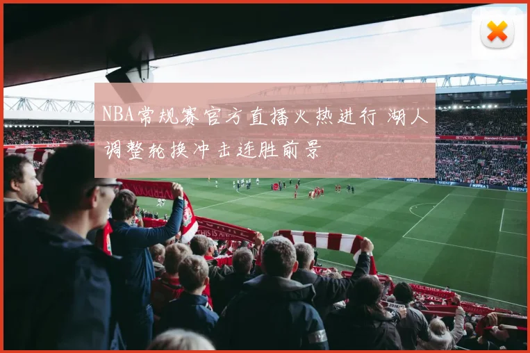 NBA常规赛官方直播火热进行 湖人调整轮换冲击连胜前景
