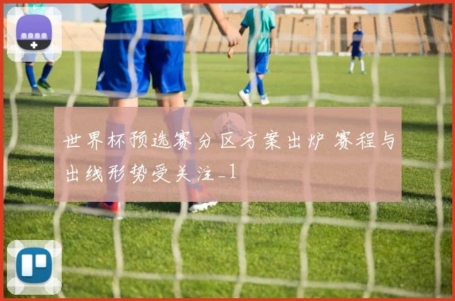 世界杯预选赛分区方案出炉 赛程与出线形势受关注_1
