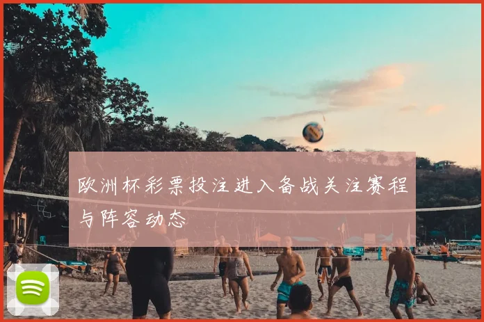 欧洲杯彩票投注进入备战关注赛程与阵容动态