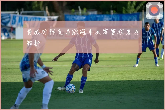 曼城对阵皇马欧冠半决赛赛程看点解析