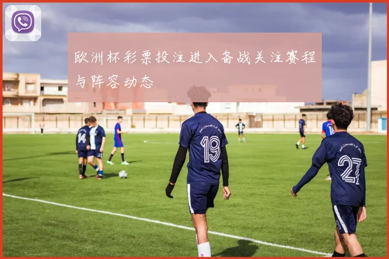 欧洲杯彩票投注进入备战关注赛程与阵容动态