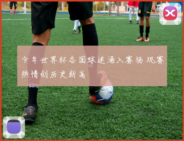 今年世界杯各国球迷涌入赛场 观赛热情创历史新高