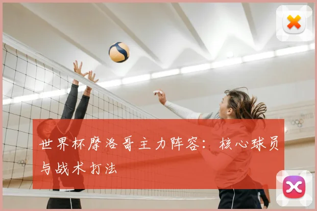 世界杯摩洛哥主力阵容:核心球员与战术打法