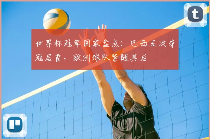 世界杯冠军国家盘点：巴西五次夺冠居首，欧洲球队紧随其后